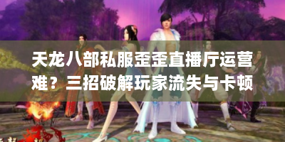天龙八部私服歪歪直播厅运营难？三招破解玩家流失与卡顿！