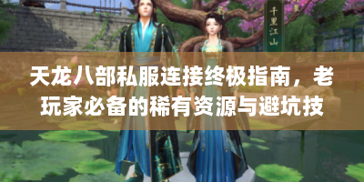 天龙八部私服连接终极指南，老玩家必备的稀有资源与避坑技巧