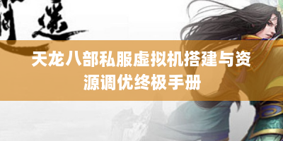天龙八部私服虚拟机搭建与资源调优终极手册