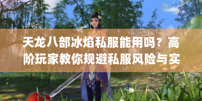 天龙八部冰焰私服能用吗？高阶玩家教你规避私服风险与实战攻略