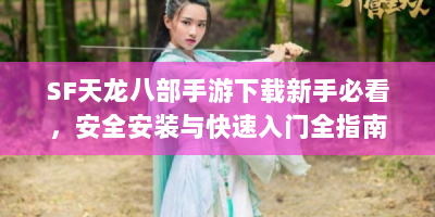 SF天龙八部手游下载新手必看，安全安装与快速入门全指南