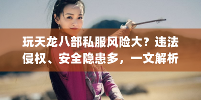 玩天龙八部私服风险大？违法侵权、安全隐患多，一文解析！