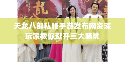 天龙八部私服手游发布网资深玩家教你避开三大暗坑
