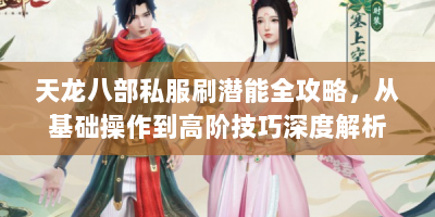 天龙八部私服刷潜能全攻略，从基础操作到高阶技巧深度解析