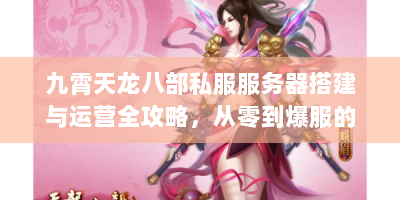 九霄天龙八部私服服务器搭建与运营全攻略，从零到爆服的实战手册