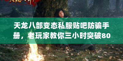 天龙八部变态私服贴吧防骗手册，老玩家教你三小时突破80级