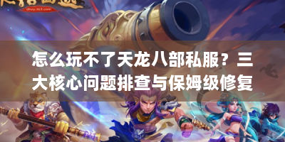 怎么玩不了天龙八部私服？三大核心问题排查与保姆级修复指南