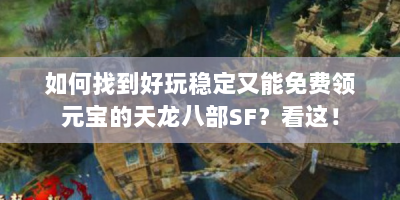 如何找到好玩稳定又能免费领元宝的天龙八部SF？看这！