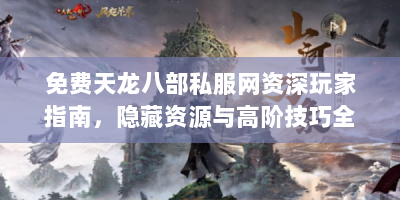 免费天龙八部私服网资深玩家指南，隐藏资源与高阶技巧全解析