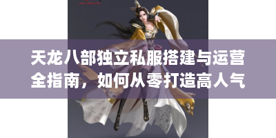 天龙八部独立私服搭建与运营全指南，如何从零打造高人气服务器？