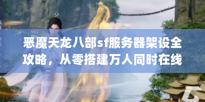 恶魔天龙八部sf服务器架设全攻略，从零搭建万人同时在线的私服
