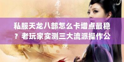 私服天龙八部怎么卡增点最稳？老玩家实测三大流派操作公式揭秘