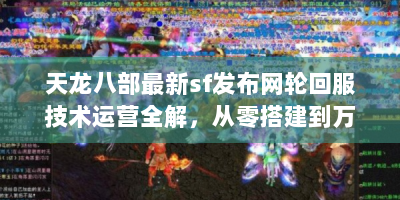 天龙八部最新sf发布网轮回服技术运营全解，从零搭建到万人同服的实战手册