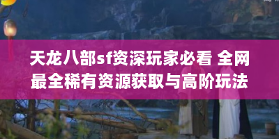 天龙八部sf资深玩家必看 全网最全稀有资源获取与高阶玩法指南
