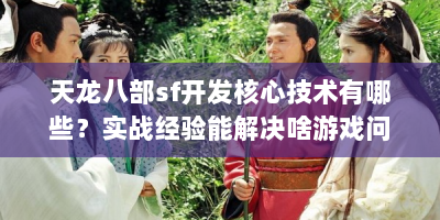天龙八部sf开发核心技术有哪些？实战经验能解决啥游戏问题？