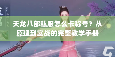 天龙八部私服怎么卡称号？从原理到实战的完整教学手册