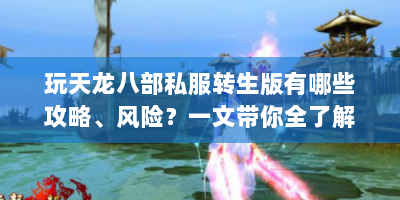 玩天龙八部私服转生版有哪些攻略、风险？一文带你全了解