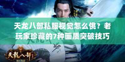 天龙八部私服视觉怎么佻？老玩家珍藏的7种画质突破技巧