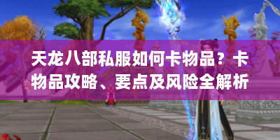 天龙八部私服如何卡物品？卡物品攻略、要点及风险全解析
