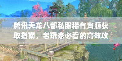 腾讯天龙八部私服稀有资源获取指南，老玩家必看的高效攻略