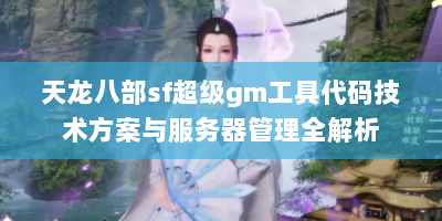 天龙八部sf超级gm工具代码技术方案与服务器管理全解析