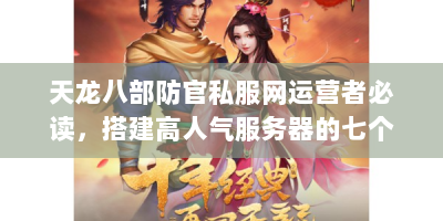 天龙八部防官私服网运营者必读，搭建高人气服务器的七个核心技术方案
