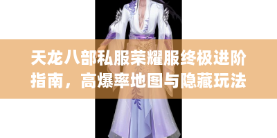 天龙八部私服荣耀服终极进阶指南，高爆率地图与隐藏玩法全解析