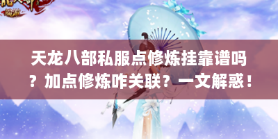天龙八部私服点修炼挂靠谱吗？加点修炼咋关联？一文解惑！
