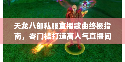 天龙八部私服直播歌曲终极指南，零门槛打造高人气直播间