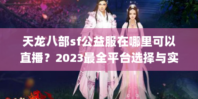 天龙八部sf公益服在哪里可以直播？2023最全平台选择与实战攻略