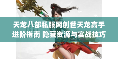 天龙八部私服网创世天龙高手进阶指南 隐藏资源与实战技巧全解析