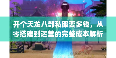 开个天龙八部私服要多钱，从零搭建到运营的完整成本解析