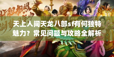 天上人间天龙八部sf有何独特魅力？常见问题与攻略全解析