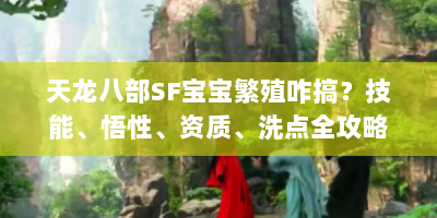 天龙八部SF宝宝繁殖咋搞？技能、悟性、资质、洗点全攻略！