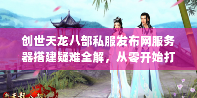 创世天龙八部私服发布网服务器搭建疑难全解，从零开始打造万人江湖