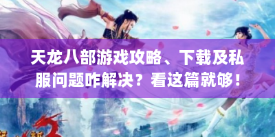 天龙八部游戏攻略、下载及私服问题咋解决？看这篇就够！
