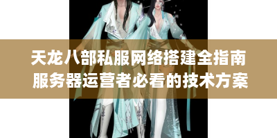 天龙八部私服网络搭建全指南 服务器运营者必看的技术方案与避坑技巧