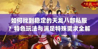 如何找到稳定的天龙八部私服？特色玩法与满足特殊需求全解析