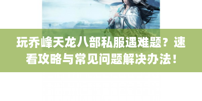 玩乔峰天龙八部私服遇难题？速看攻略与常见问题解决办法！
