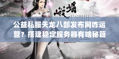 公益私服天龙八部发布网咋运营？搭建稳定服务器有啥秘籍？