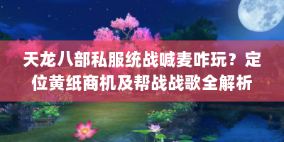 天龙八部私服统战喊麦咋玩？定位黄纸商机及帮战战歌全解析