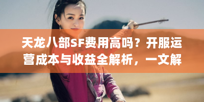 天龙八部SF费用高吗？开服运营成本与收益全解析，一文解惑！
