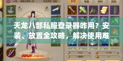 天龙八部私服登录器咋用？安装、放置全攻略，解决使用难题！
