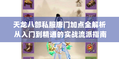 天龙八部私服唐门加点全解析 从入门到精通的实战流派指南
