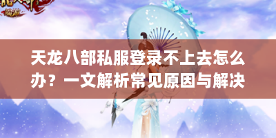 天龙八部私服登录不上去怎么办？一文解析常见原因与解决办法