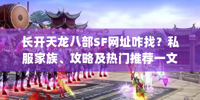 长开天龙八部SF网址咋找？私服家族、攻略及热门推荐一文说清