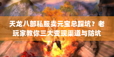 天龙八部私服卖元宝总踩坑？老玩家教你三大变现渠道与防坑诀窍