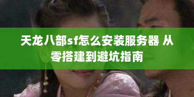天龙八部sf怎么安装服务器 从零搭建到避坑指南