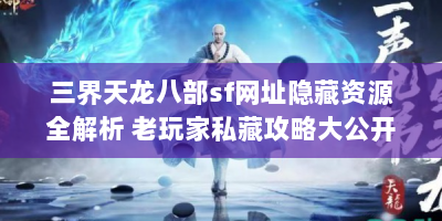三界天龙八部sf网址隐藏资源全解析 老玩家私藏攻略大公开