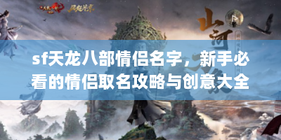 sf天龙八部情侣名字，新手必看的情侣取名攻略与创意大全
